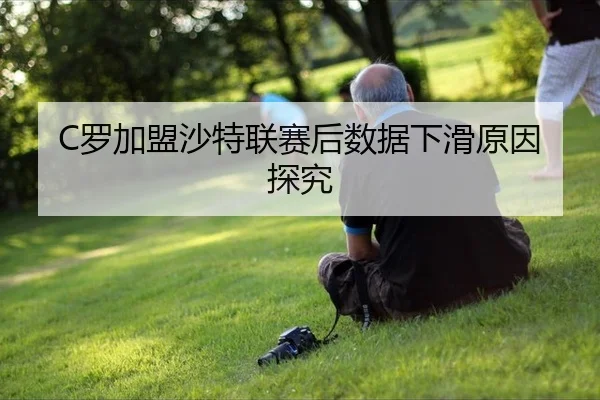 C罗加盟沙特联赛后数据下滑原因探究