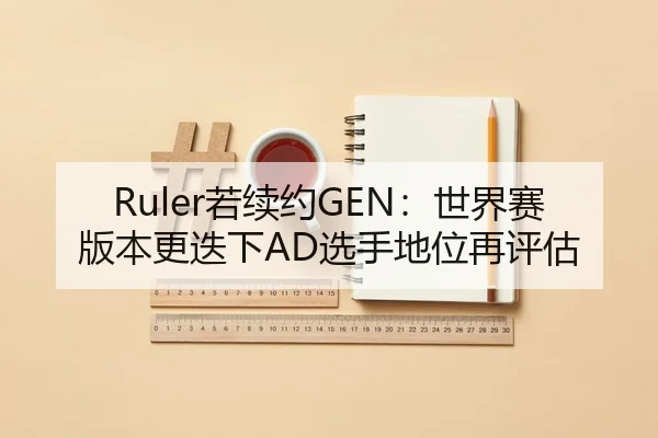 Ruler若续约GEN：世界赛版本更迭下AD选手地位再评估