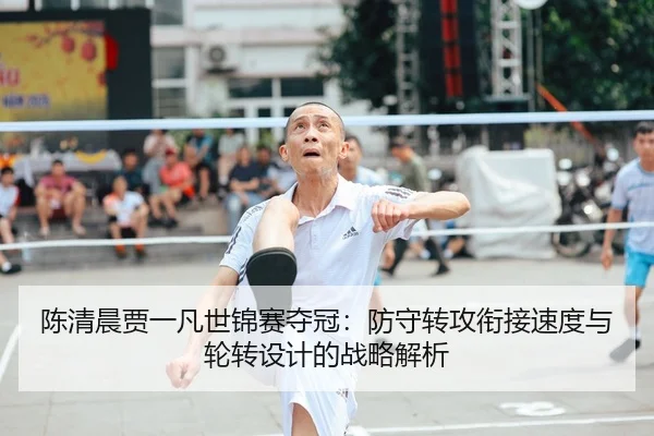 陈清晨贾一凡世锦赛夺冠：防守转攻衔接速度与轮转设计的战略解析